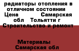радиаторы отопления в отличном состоянии › Цена ­ 2 500 - Самарская обл., Тольятти г. Строительство и ремонт » Материалы   . Самарская обл.